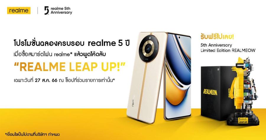“realme Leap Up! ” โค้ดลับ รับเหมียว! แจกไอเท็มลิมิเต็ดอิดิชั่น ฉลองแบรนด์ครบรอบ 5 ปี ลูกค้าที่ซื้อสมาร์ตโฟน realme 11 Pro Series พร้อมพูดรหัสปั๊บ รับทันที 5th Anniversary Limited Edition realmeow (เฉพาะสาขาที่ร่วมรายการ) ในวันที่ 27 สิงหาคมเท่านั้น “realme Leap Up! ” โค้ดลับ รับเหมียว! แจกไอเท็มลิมิเต็ดอิดิชั่น ฉลองแบรนด์ครบรอบ 5 ปี ลูกค้าที่ซื้อสมาร์ตโฟน realme 11 Pro Series พร้อมพูดรหัสปั๊บ รับทันที 5th Anniversary Limited Edition realmeow (เฉพาะสาขาที่ร่วมรายการ) ในวันที่ 27 สิงหาคมเท่านั้น
