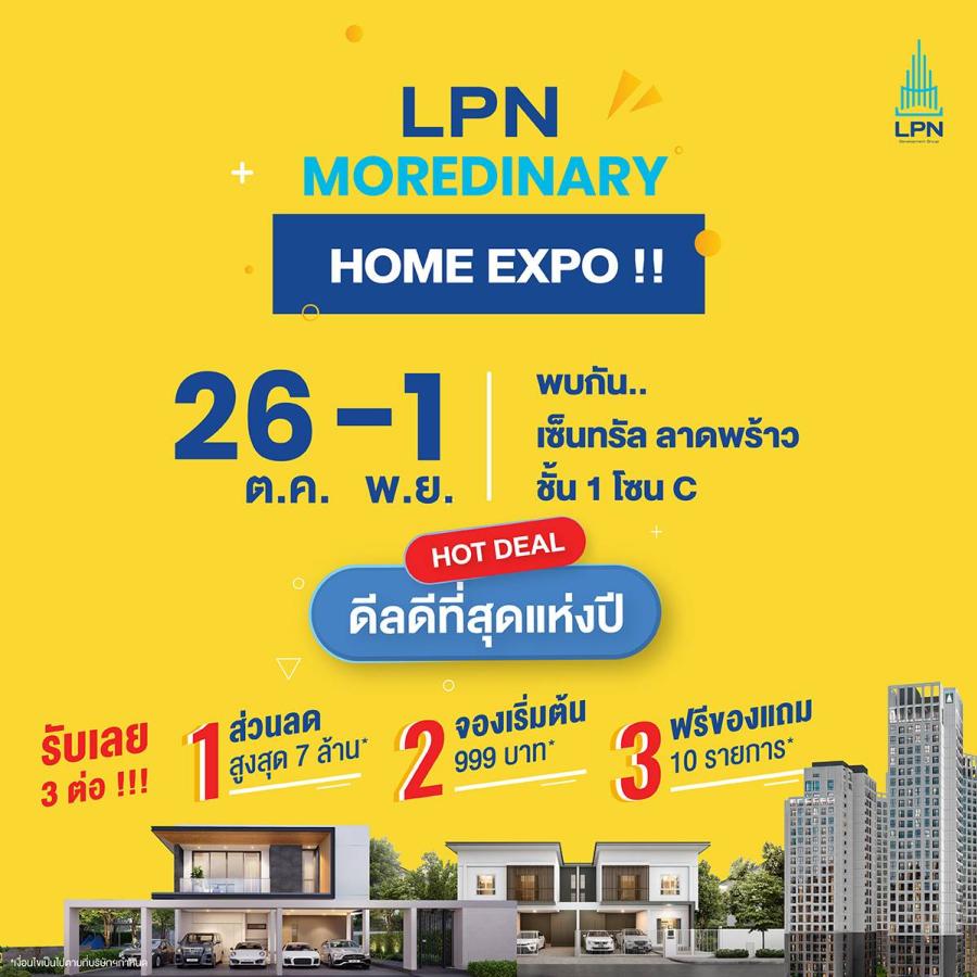 ครั้งแรกกับ ดีลดีที่สุดแห่งปี ที่ไม่ควรพลาด! ในงาน “LPN MOREDINARY HOME EXPO” พบกับโครงการคุณภาพ กว่า 45 โครงการ พร้อมรับสิทธิพิเศษ 3 ต่อ* และส่วนลดสูงสุดถึง 7 ล้านบาท* 26 ต.ค. – 1 พ.ย.นี้ ณ ชั้น 1 โซน C เซ็นทรัลพลาซ่า ลาดพร้าว ครั้งแรกกับ ดีลดีที่สุดแห่งปี ที่ไม่ควรพลาด! ในงาน “LPN MOREDINARY HOME EXPO” พบกับโครงการคุณภาพ กว่า 45 โครงการ พร้อมรับสิทธิพิเศษ 3 ต่อ* และส่วนลดสูงสุดถึง 7 ล้านบาท* 26 ต.ค. – 1 พ.ย.นี้ ณ ชั้น 1 โซน C เซ็นทรัลพลาซ่า ลาดพร้าว